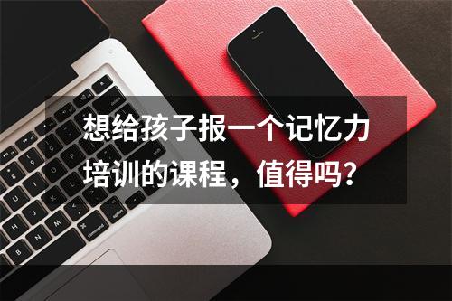 想给孩子报一个记忆力培训的课程，值得吗？