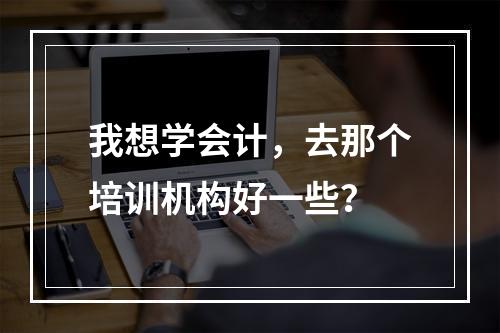 我想学会计，去那个培训机构好一些？