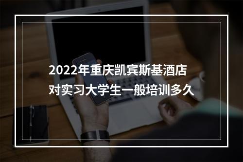 2022年重庆凯宾斯基酒店对实习大学生一般培训多久