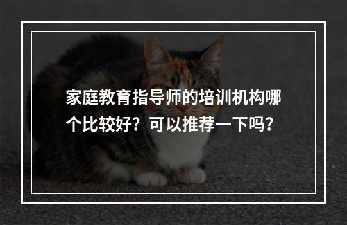 家庭教育指导师的培训机构哪个比较好？可以推荐一下吗？