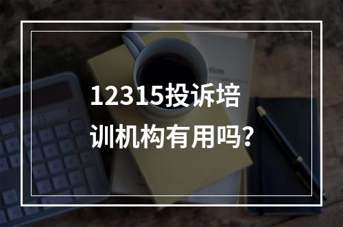 12315投诉培训机构有用吗？