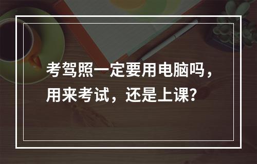 考驾照一定要用电脑吗，用来考试，还是上课？