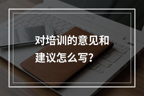 对培训的意见和建议怎么写？