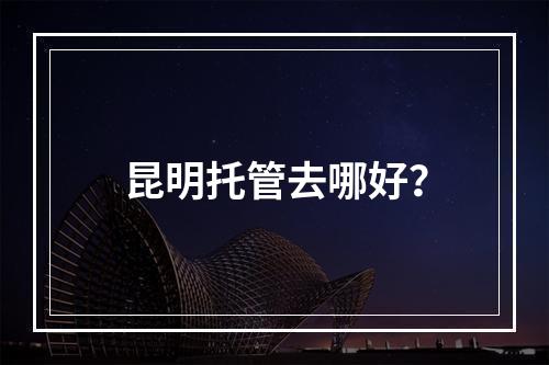 昆明托管去哪好？