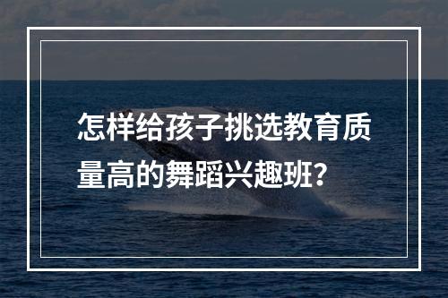 怎样给孩子挑选教育质量高的舞蹈兴趣班？