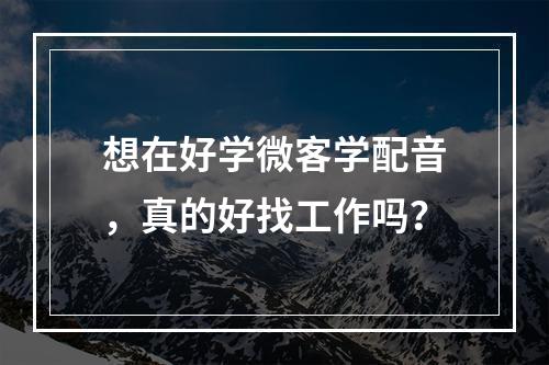 想在好学微客学配音，真的好找工作吗？