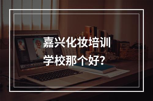 嘉兴化妆培训学校那个好？