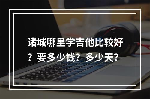 诸城哪里学吉他比较好？要多少钱？多少天？