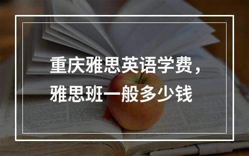 重庆雅思英语学费，雅思班一般多少钱