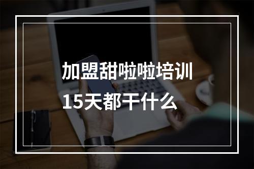 加盟甜啦啦培训15天都干什么