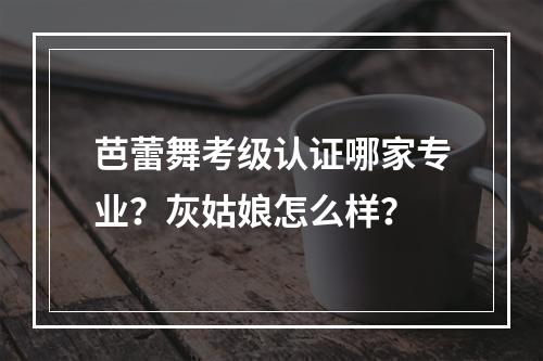 芭蕾舞考级认证哪家专业？灰姑娘怎么样？