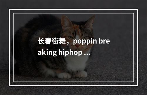 长春街舞，poppin breaking hiphop jazzy locking哪里培训俱乐部授课