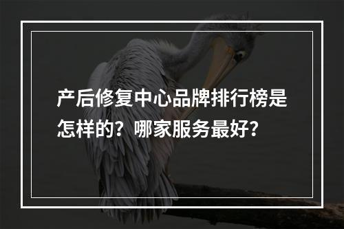 产后修复中心品牌排行榜是怎样的？哪家服务最好？