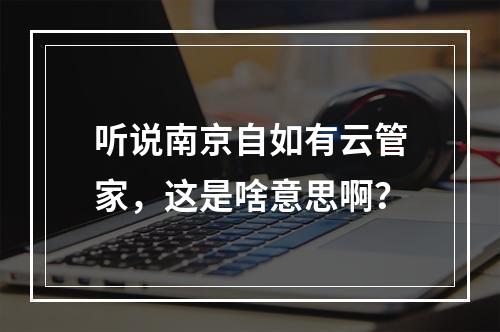 听说南京自如有云管家，这是啥意思啊？