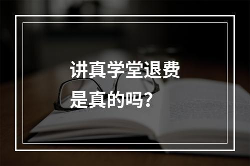 讲真学堂退费是真的吗？