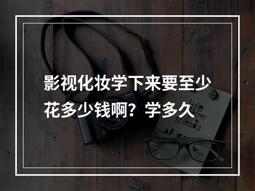 影视化妆学下来要至少花多少钱啊？学多久