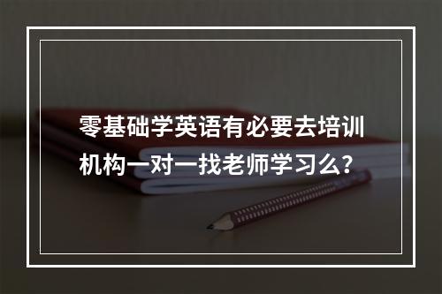 零基础学英语有必要去培训机构一对一找老师学习么？