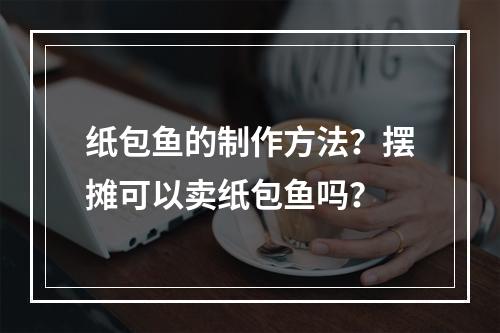 纸包鱼的制作方法？摆摊可以卖纸包鱼吗？