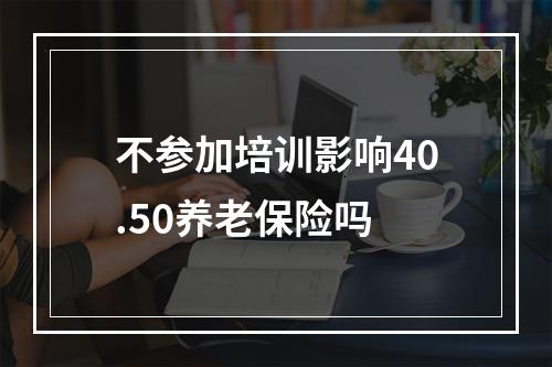 不参加培训影响40.50养老保险吗