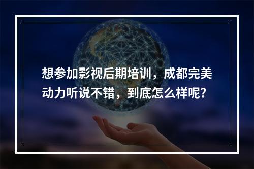 想参加影视后期培训，成都完美动力听说不错，到底怎么样呢？