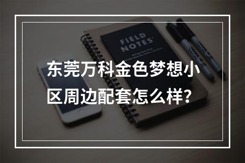 东莞万科金色梦想小区周边配套怎么样？