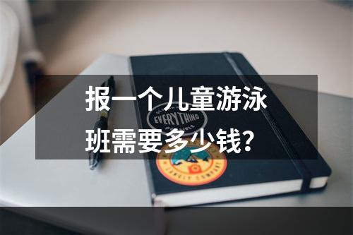 报一个儿童游泳班需要多少钱？