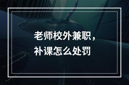 老师校外兼职，补课怎么处罚