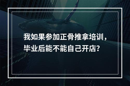 我如果参加正骨推拿培训，毕业后能不能自己开店？