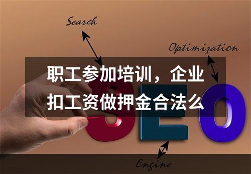 职工参加培训，企业扣工资做押金合法么