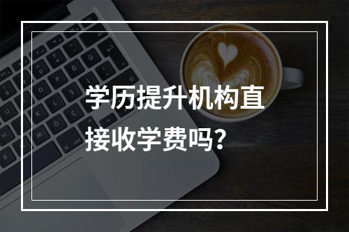 学历提升机构直接收学费吗？