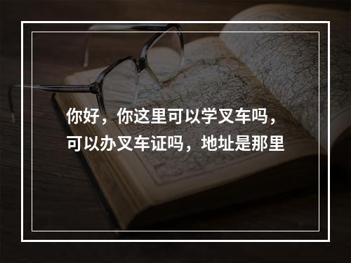 你好，你这里可以学叉车吗，可以办叉车证吗，地址是那里