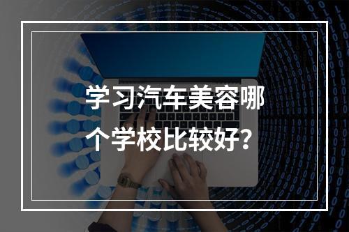 学习汽车美容哪个学校比较好？