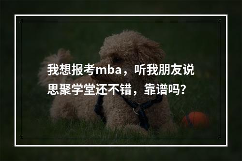 我想报考mba，听我朋友说思聚学堂还不错，靠谱吗？