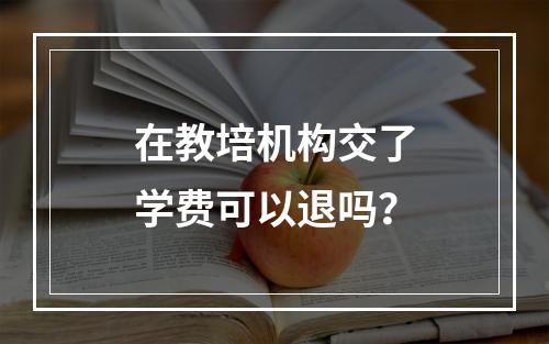 在教培机构交了学费可以退吗？