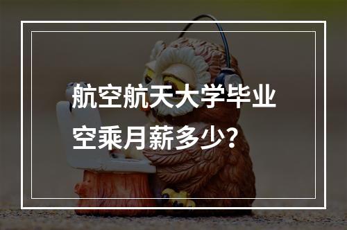 航空航天大学毕业空乘月薪多少？