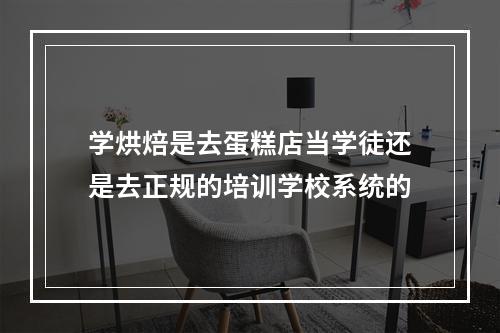 学烘焙是去蛋糕店当学徒还是去正规的培训学校系统的