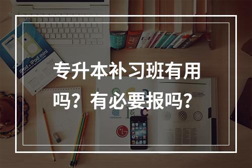 专升本补习班有用吗？有必要报吗？