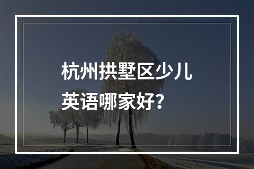 杭州拱墅区少儿英语哪家好？