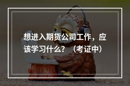 想进入期货公司工作，应该学习什么？（考证中）