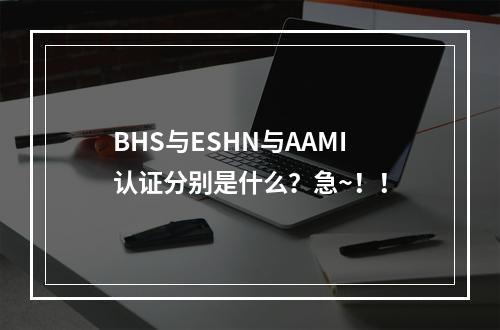 BHS与ESHN与AAMI认证分别是什么？急~！！