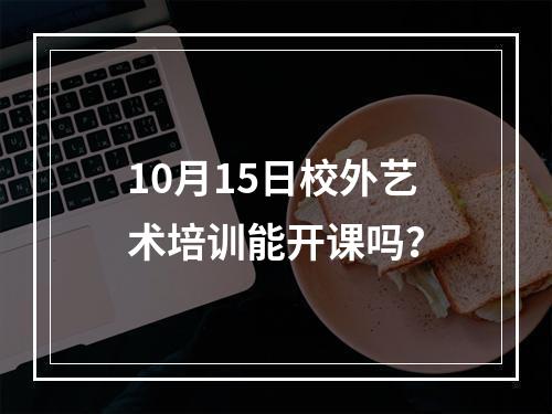 10月15日校外艺术培训能开课吗？