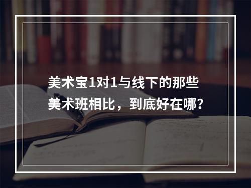 美术宝1对1与线下的那些美术班相比，到底好在哪？