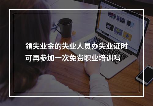 领失业金的失业人员办失业证时可再参加一次免费职业培训吗