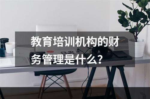 教育培训机构的财务管理是什么？