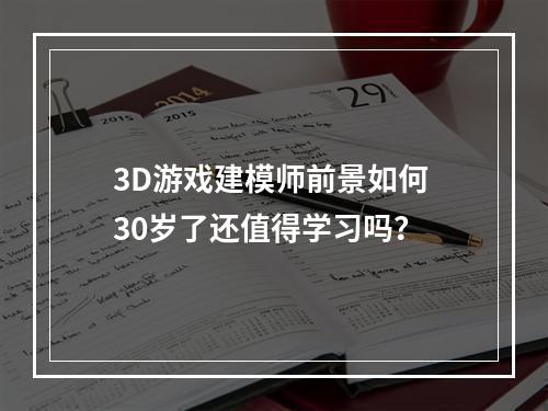 3D游戏建模师前景如何 30岁了还值得学习吗？