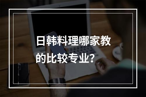 日韩料理哪家教的比较专业？