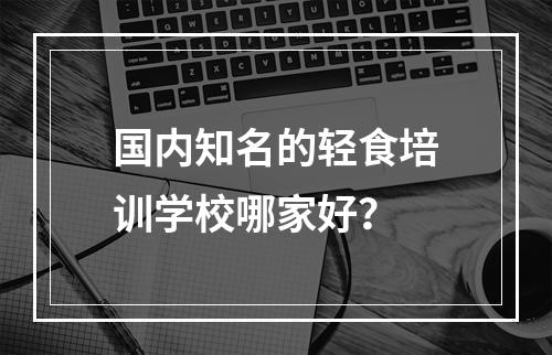 国内知名的轻食培训学校哪家好？