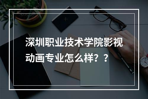 深圳职业技术学院影视动画专业怎么样？？