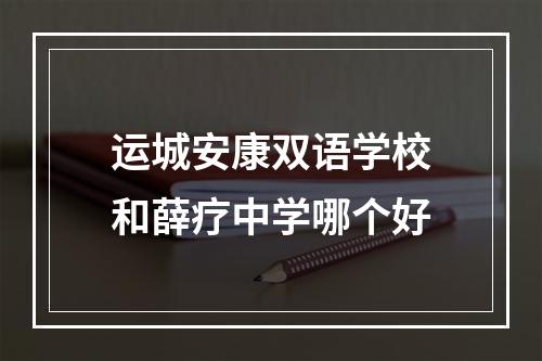 运城安康双语学校和薛疗中学哪个好