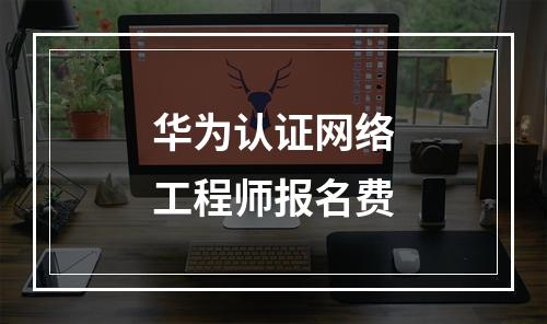 华为认证网络工程师报名费